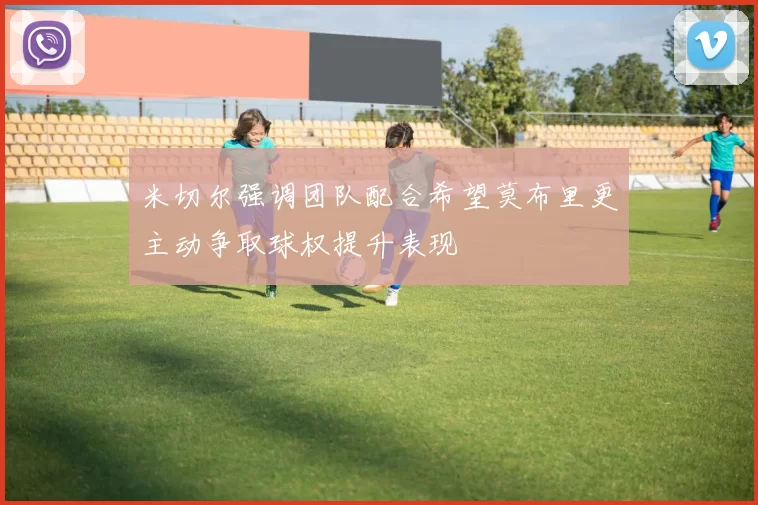 米切尔强调团队配合希望莫布里更主动争取球权提升表现