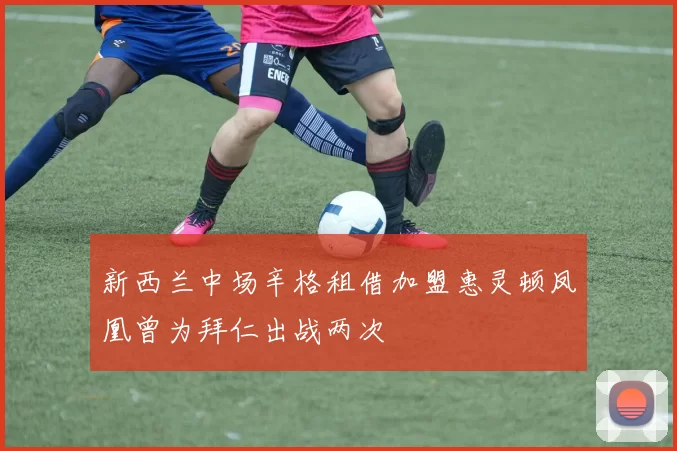 新西兰中场辛格租借加盟惠灵顿凤凰曾为拜仁出战两次