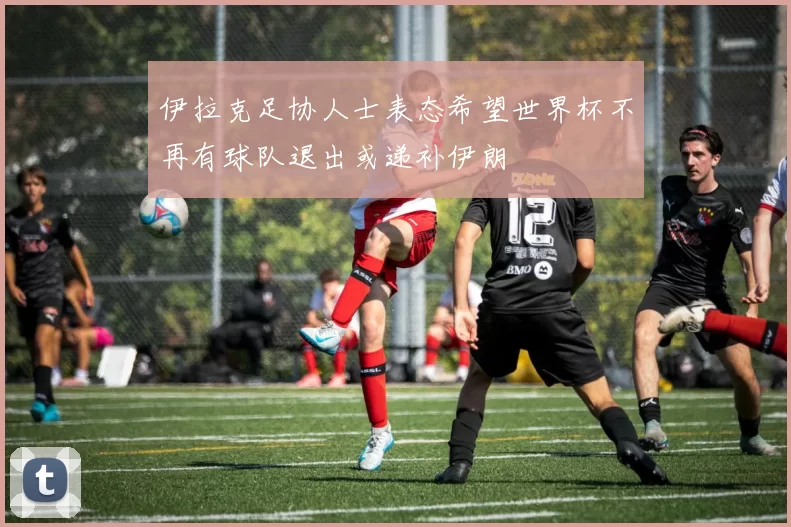 伊拉克足协人士表态希望世界杯不再有球队退出或递补伊朗