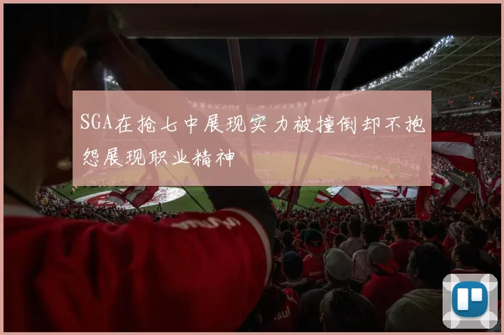 SGA在抢七中展现实力被撞倒却不抱怨展现职业精神