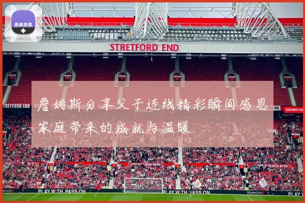 詹姆斯分享父子连线精彩瞬间感恩家庭带来的成就与温暖