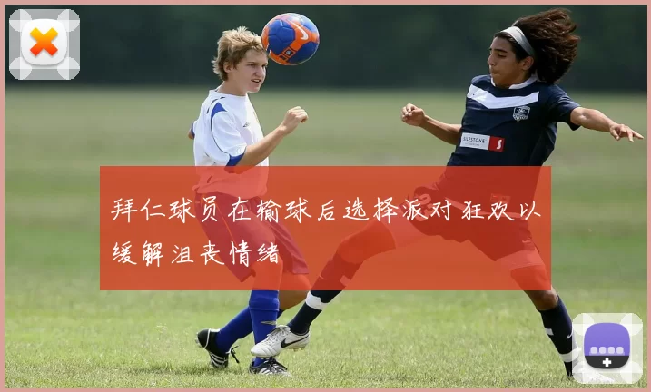 拜仁球员在输球后选择派对狂欢以缓解沮丧情绪