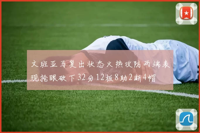 文班亚马复出状态火热攻防两端表现抢眼砍下32分12板8助2断4帽
