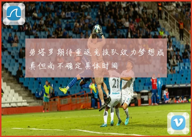 劳塔罗期待重返竞技队效力梦想成真但尚不确定具体时间