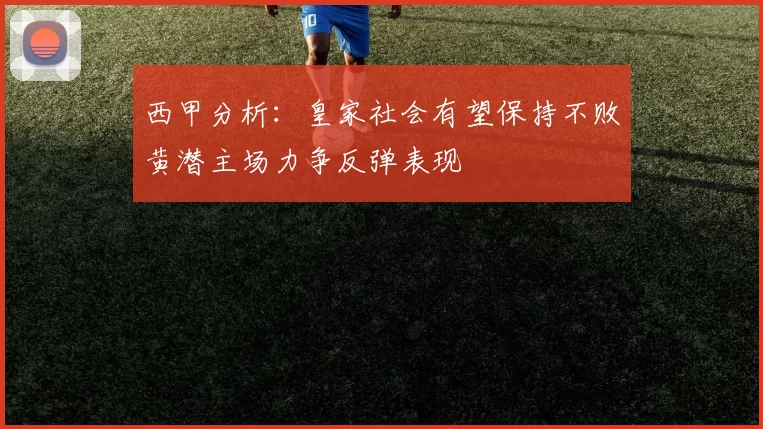 西甲分析：皇家社会有望保持不败黄潜主场力争反弹表现