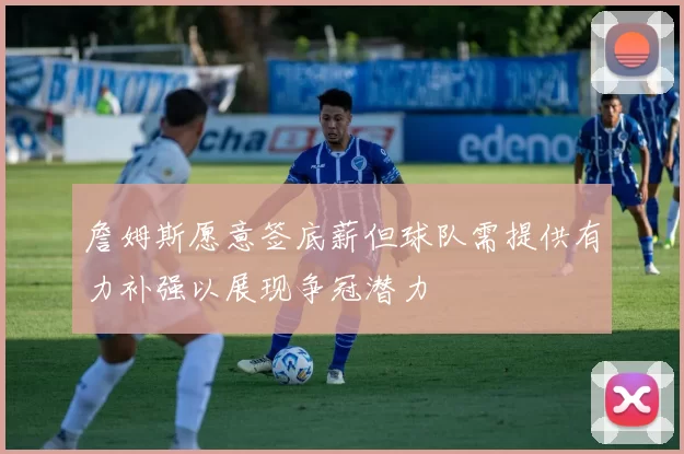 詹姆斯愿意签底薪但球队需提供有力补强以展现争冠潜力