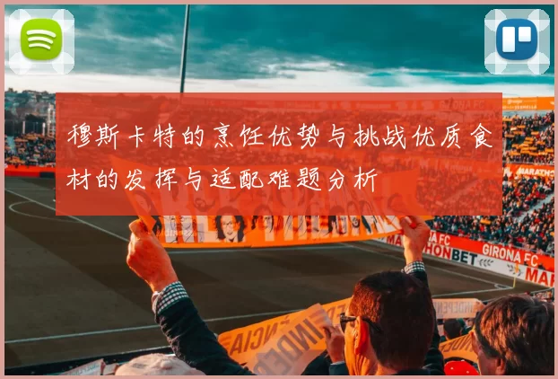 穆斯卡特的烹饪优势与挑战优质食材的发挥与适配难题分析