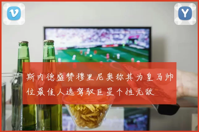 斯内德盛赞穆里尼奥称其为皇马帅位最佳人选驾驭巨星个性无敌