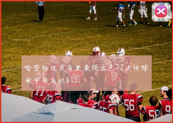 哈登助攻莫布里表现出色22次传球命中率高达617