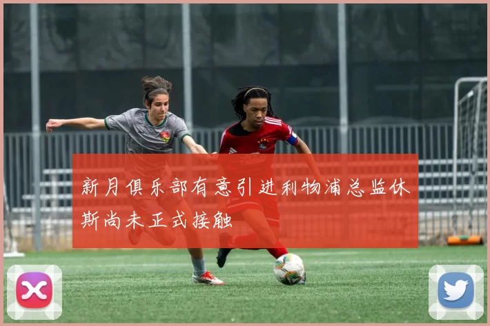 新月俱乐部有意引进利物浦总监休斯尚未正式接触