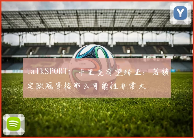 talkSPORT：卡里克有望转正，若锁定欧冠资格那么可能性非常大