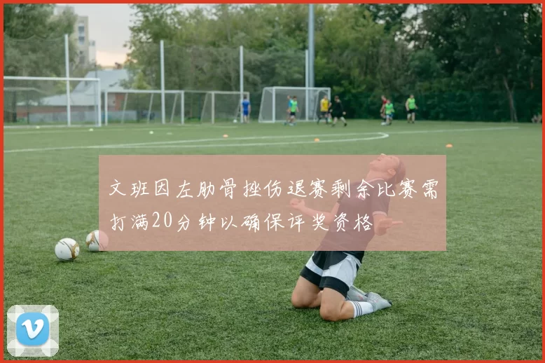 文班因左肋骨挫伤退赛剩余比赛需打满20分钟以确保评奖资格