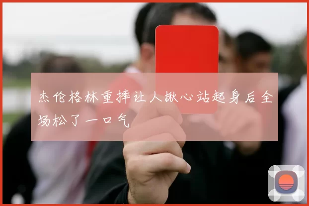 杰伦格林重摔让人揪心站起身后全场松了一口气