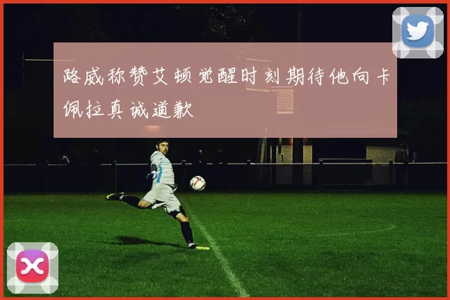路威称赞艾顿觉醒时刻期待他向卡佩拉真诚道歉