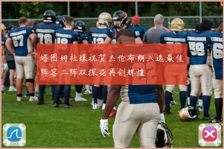 塔图姆社媒祝贺杰伦布朗入选最佳阵容二阵双探花再创辉煌