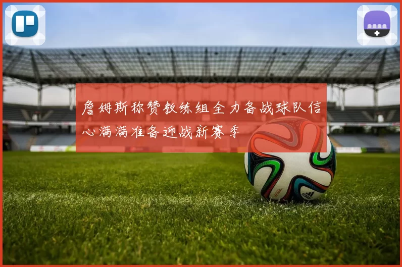 詹姆斯称赞教练组全力备战球队信心满满准备迎战新赛季