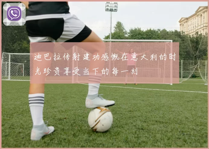 迪巴拉传射建功感慨在意大利的时光珍贵享受当下的每一刻