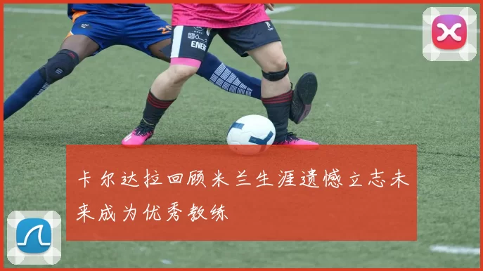 卡尔达拉回顾米兰生涯遗憾立志未来成为优秀教练