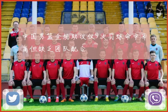 中国男篮全场助攻仅9次罚球命中率高但缺乏团队配合