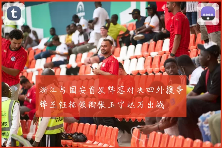 浙江与国安首发阵容对决四外援争锋王钰栋领衔张玉宁达万出战