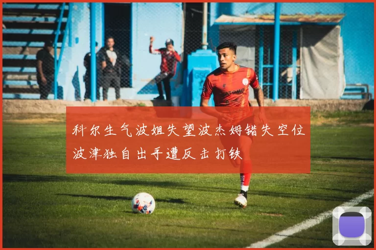 科尔生气波姐失望波杰姆错失空位波津独自出手遭反击打铁