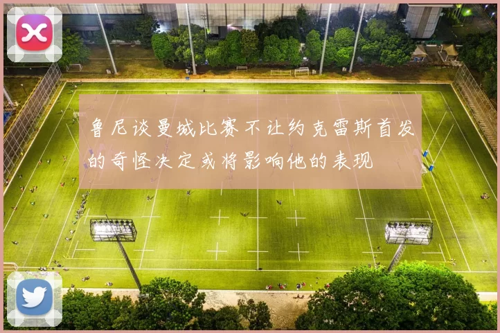 鲁尼谈曼城比赛不让约克雷斯首发的奇怪决定或将影响他的表现