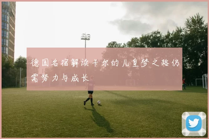 德国名宿解读卡尔的儿皇梦之路仍需努力与成长