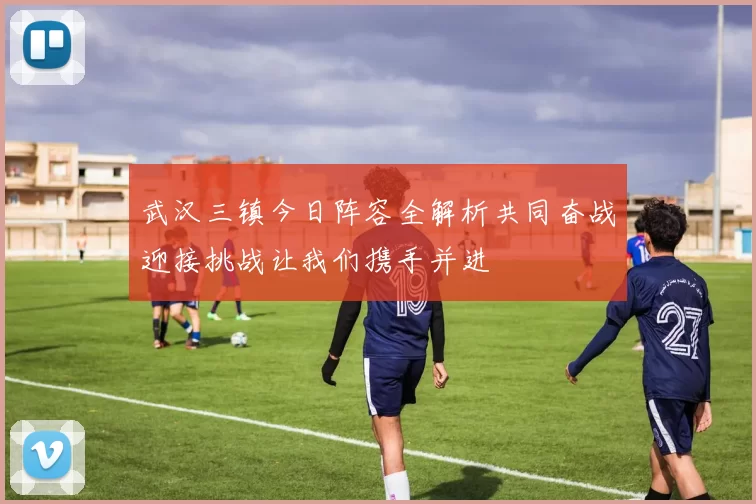 武汉三镇今日阵容全解析共同奋战迎接挑战让我们携手并进