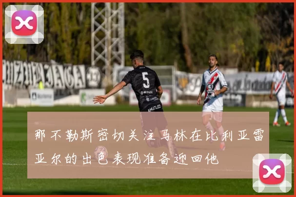 那不勒斯密切关注马林在比利亚雷亚尔的出色表现准备迎回他