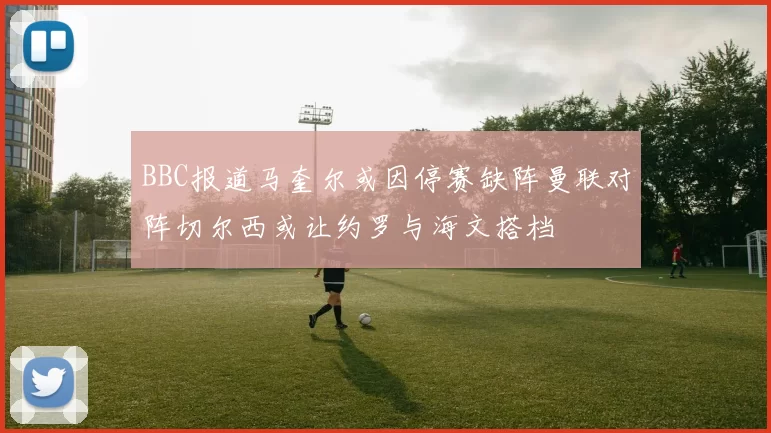 BBC报道马奎尔或因停赛缺阵曼联对阵切尔西或让约罗与海文搭档