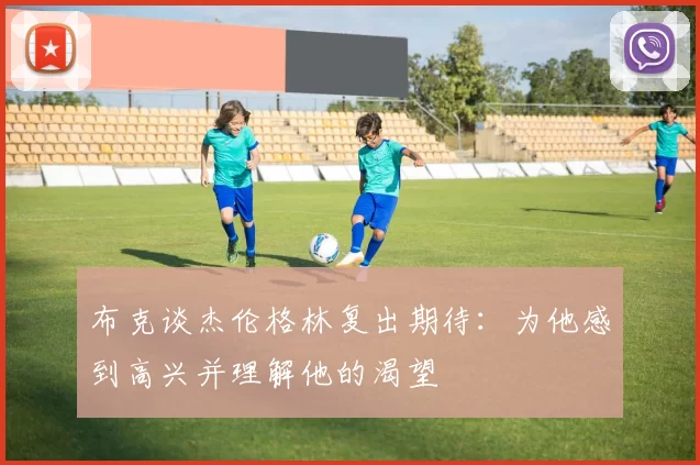 布克谈杰伦格林复出期待：为他感到高兴并理解他的渴望