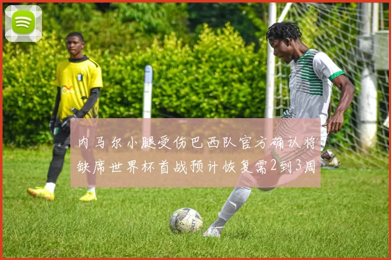 内马尔小腿受伤巴西队官方确认将缺席世界杯首战预计恢复需2到3周