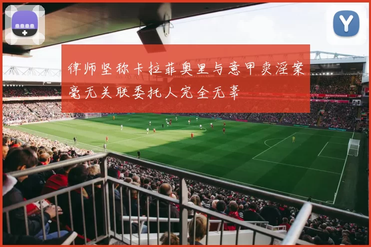 律师坚称卡拉菲奥里与意甲卖淫案毫无关联委托人完全无辜
