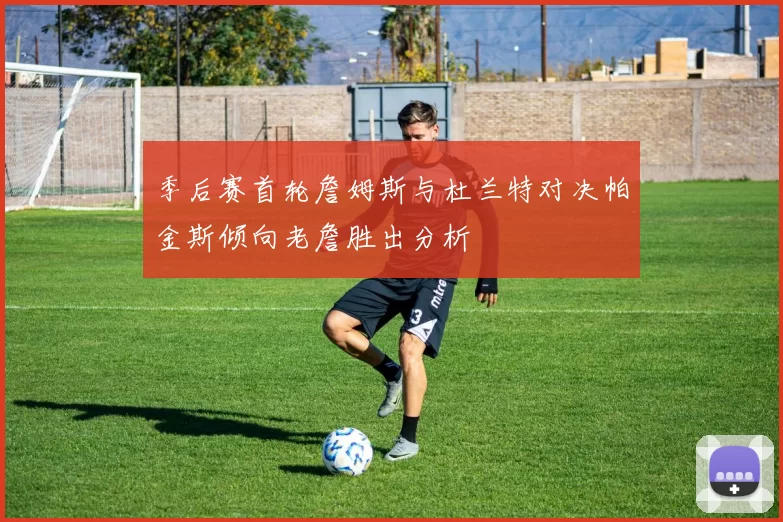 季后赛首轮詹姆斯与杜兰特对决帕金斯倾向老詹胜出分析
