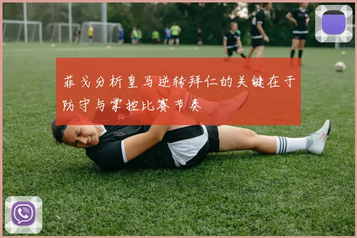 菲戈分析皇马逆转拜仁的关键在于防守与掌控比赛节奏