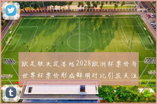 欧足联决定冻结2028欧洲杯票价与世界杯票价形成鲜明对比引发关注