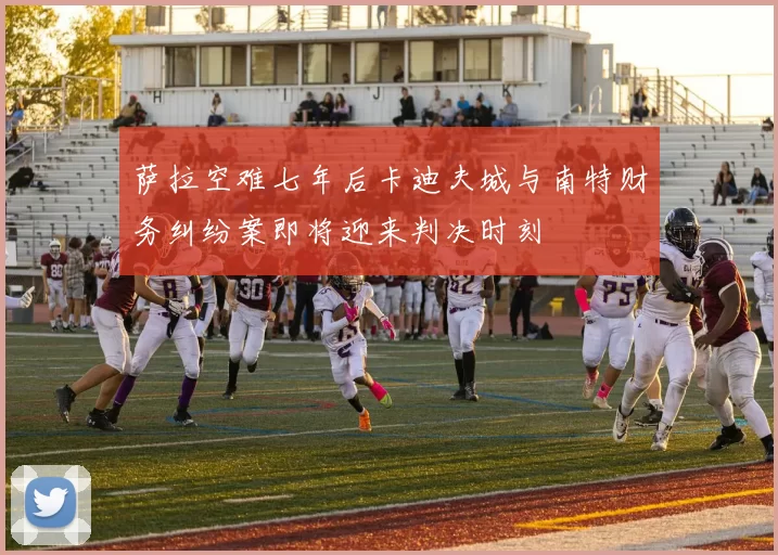 萨拉空难七年后卡迪夫城与南特财务纠纷案即将迎来判决时刻