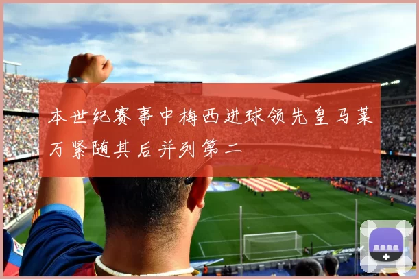 本世纪赛事中梅西进球领先皇马莱万紧随其后并列第二