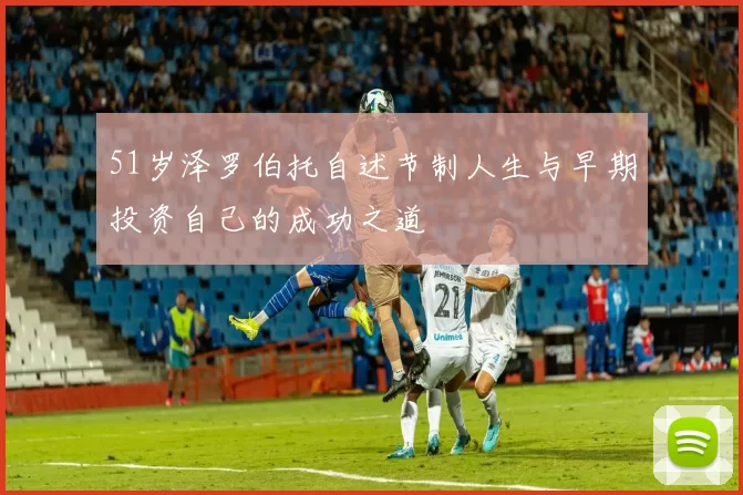 51岁泽罗伯托自述节制人生与早期投资自己的成功之道