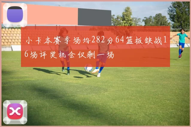 小卡本赛季场均282分64篮板缺战16场评奖机会仅剩一场