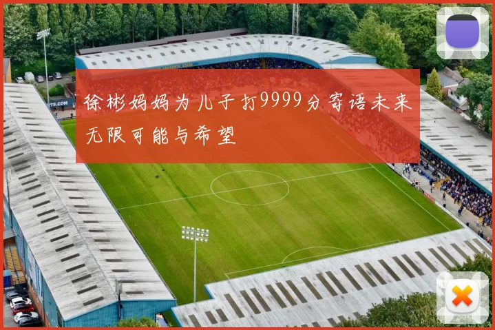 徐彬妈妈为儿子打9999分寄语未来无限可能与希望