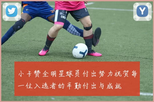 小卡赞全明星球员付出努力祝贺每一位入选者的辛勤付出与成就