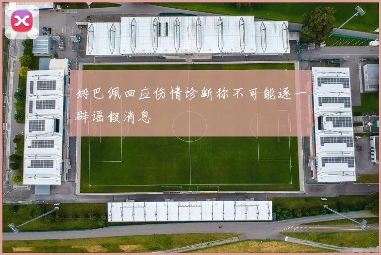 姆巴佩回应伤情诊断称不可能逐一辟谣假消息