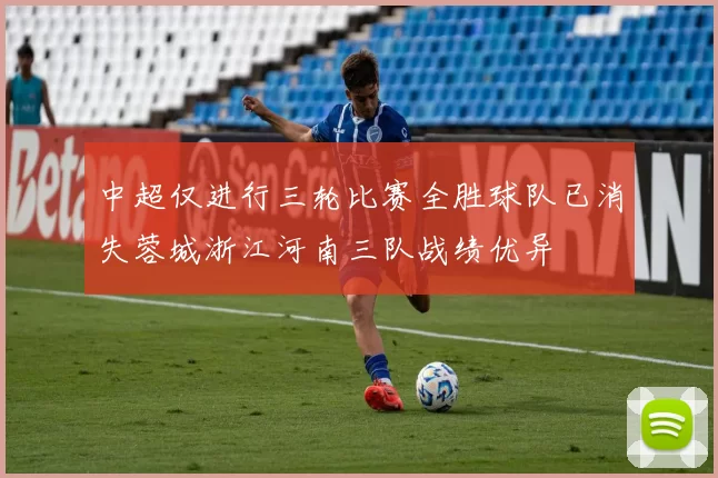 中超仅进行三轮比赛全胜球队已消失蓉城浙江河南三队战绩优异