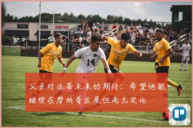 父亲对法蒂未来的期待：希望他能继续在摩纳哥发展但尚无定论