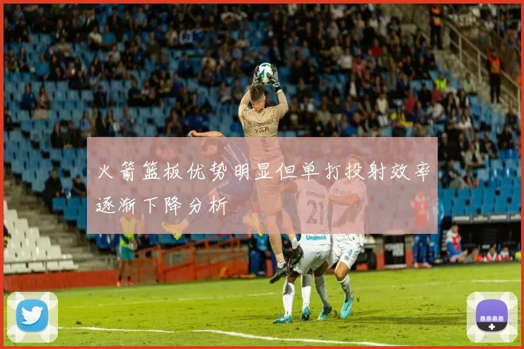 火箭篮板优势明显但单打投射效率逐渐下降分析