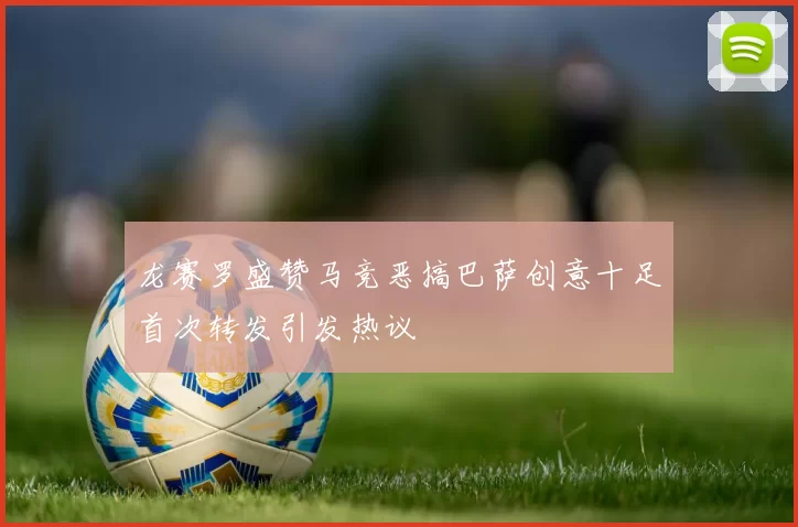 龙赛罗盛赞马竞恶搞巴萨创意十足首次转发引发热议