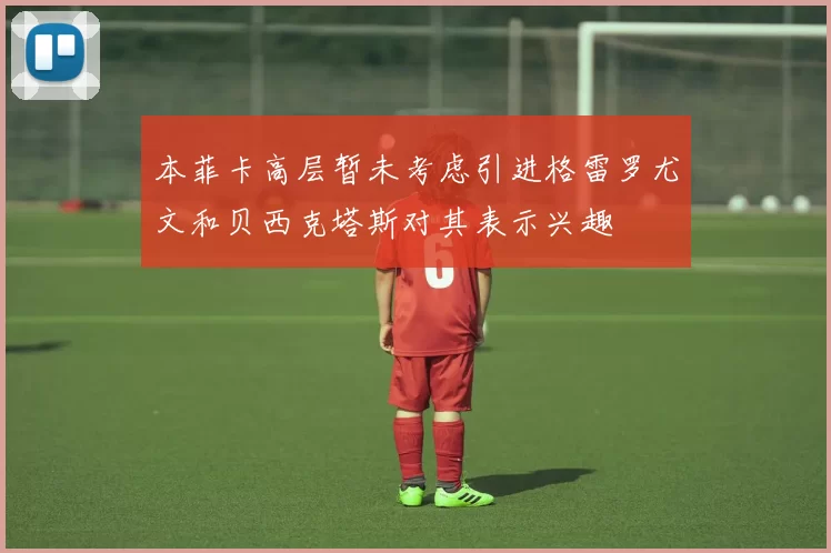 本菲卡高层暂未考虑引进格雷罗尤文和贝西克塔斯对其表示兴趣